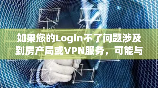如果您的Login不了问题涉及到房产局或VPN服务,可能与以下因素有关 如果您的Login不了问题涉及到房产局或VPN服务,可能与以下因素有关