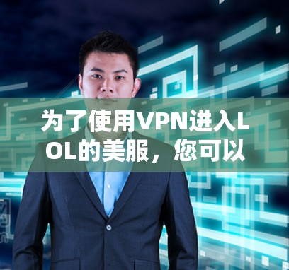 为了使用VPN进入LOL的美服,您可以按照以下步骤操作 为了使用VPN进入LOL的美服,您可以按照以下步骤操作