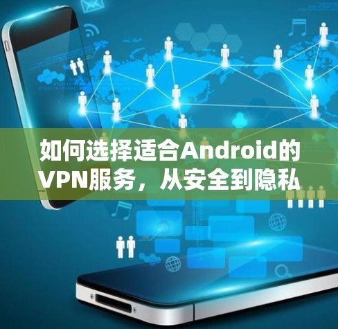 如何选择适合Android的VPN服务，从安全到隐私，选对了就放心了
