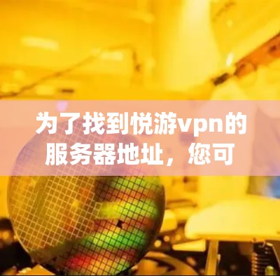 为了找到悦游vpn的服务器地址，您可以按照以下步骤进行操作