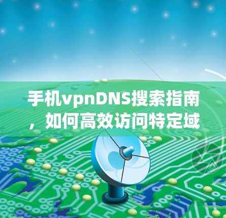 手机vpnDNS搜索指南，如何高效访问特定域名