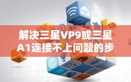 解决三星VP9或三星A1连接不上问题的步骤如下 解决三星VP9或三星A1连接不上问题的步骤如下