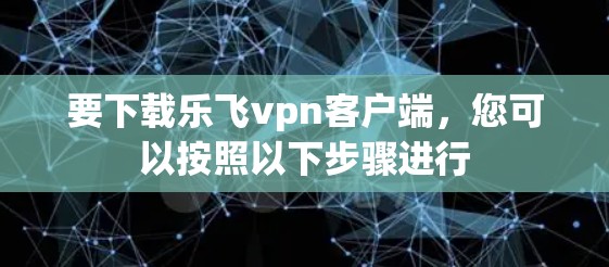 要下载乐飞vpn客户端，您可以按照以下步骤进行