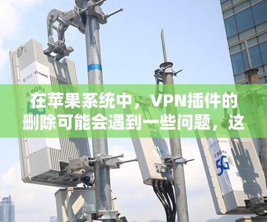 在苹果系统中，VPN插件的删除可能会遇到一些问题，这通常与插件的设置或系统设置有关。以下是一些可能的原因和解决方法