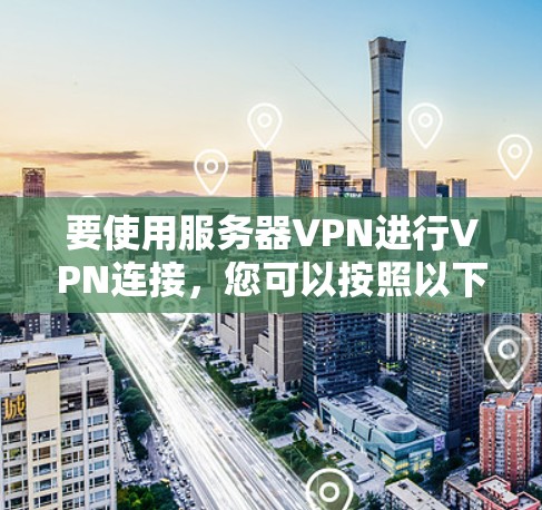 要使用服务器VPN进行VPN连接，您可以按照以下步骤进行操作