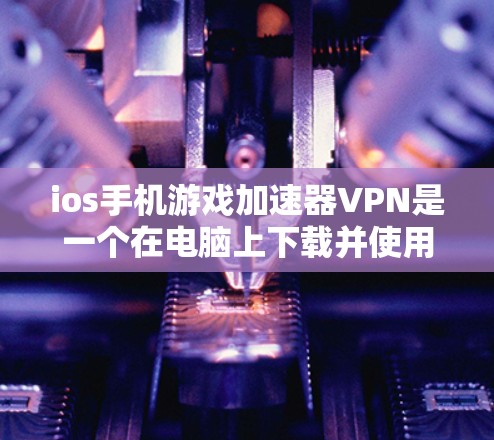 ios手机游戏加速器VPN是一个在电脑上下载并使用高速网络连接到主机进行游戏功能的工具。以下是其主要功能和使用步骤的详细说明