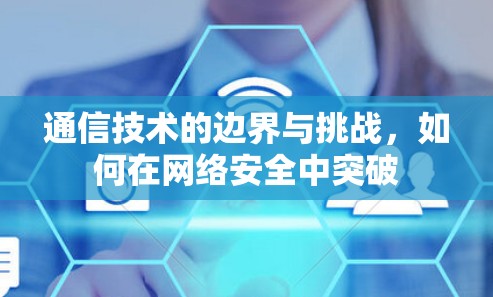 通信技术的边界与挑战，如何在网络安全中突破