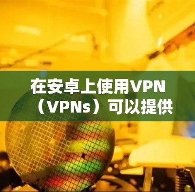 在安卓上使用VPN（VPNs）可以提供安全、高效的数据传输服务。以下是详细的步骤和方法