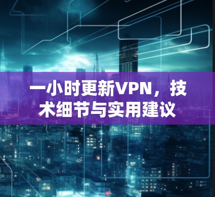 一小时更新VPN，技术细节与实用建议