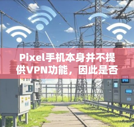 Pixel手机本身并不提供VPN功能，因此是否需要VPN取决于您需要的上网服务类型和具体需求。以下是关于Pixel手机上网的常见问题和建议