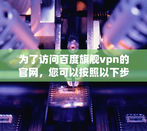 为了访问百度旗舰vpn的官网，您可以按照以下步骤进行