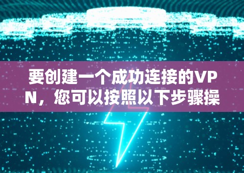 要创建一个成功连接的VPN,您可以按照以下步骤操作 要创建一个成功连接的VPN,您可以按照以下步骤操作
