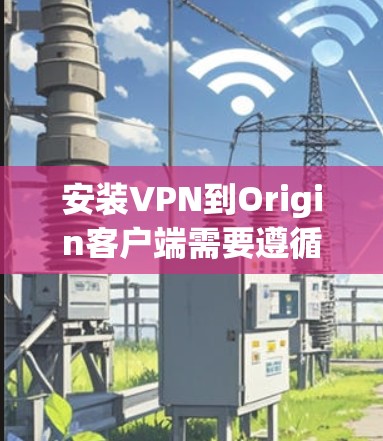 安装VPN到Origin客户端需要遵循以下步骤
