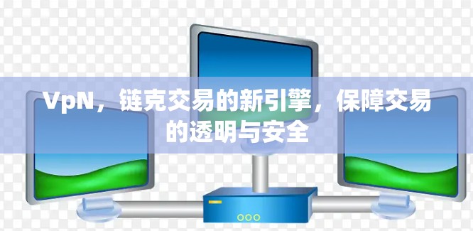 VpN,链克交易的新引擎,保障交易的透明与安全 VpN,链克交易的新引擎,保障交易的透明与安全