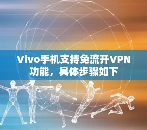 Vivo手机支持免流开VPN功能,具体步骤如下 Vivo手机支持免流开VPN功能,具体步骤如下