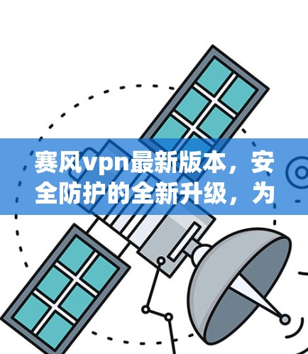 赛风vpn最新版本,安全防护的全新升级,为网络安全带来更强大保护 赛风vpn最新版本,安全防护的全新升级,为网络安全带来更强大保护
