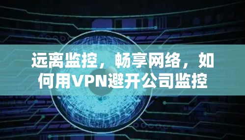远离监控,畅享网络,如何用VPN避开公司监控 远离监控,畅享网络,如何用VPN避开公司监控