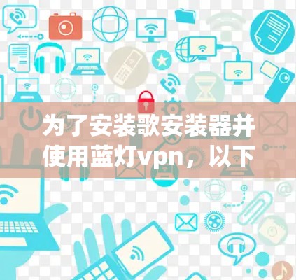 为了安装歌安装器并使用蓝灯vpn,以下是一个清晰的步骤指南 为了安装歌安装器并使用蓝灯vpn,以下是一个清晰的步骤指南
