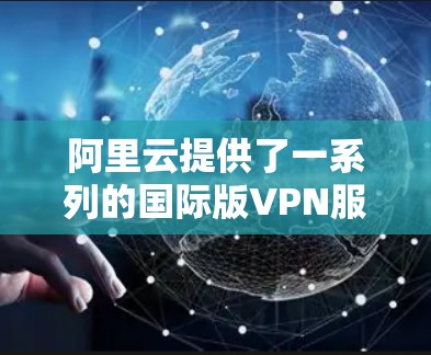 阿里云提供了一系列的国际版VPN服务器,这些服务器可以帮助用户实现国际范围内的VPN访问。具体来说,阿里云的国际版VPN服务器包括以下几种类型 阿里云提供了一系列的国际版VPN服务器,这些服务器可以帮助用户实现国际范围内的VPN访问。具体来说,阿里云的国际版VPN服务器包括以下几种类型
