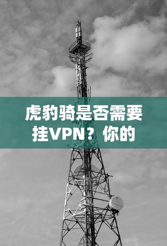 虎豹骑是否需要挂VPN?你的选择会影响你的网络体验 虎豹骑是否需要挂VPN?你的选择会影响你的网络体验
