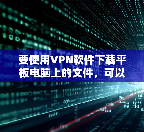 要使用VPN软件下载平板电脑上的文件，可以按照以下步骤操作