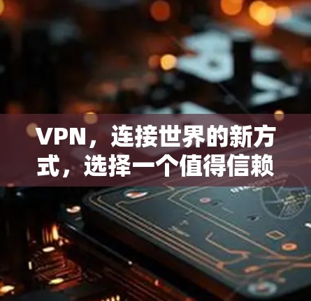 VPN,连接世界的新方式,选择一个值得信赖的VPN VPN,连接世界的新方式,选择一个值得信赖的VPN
