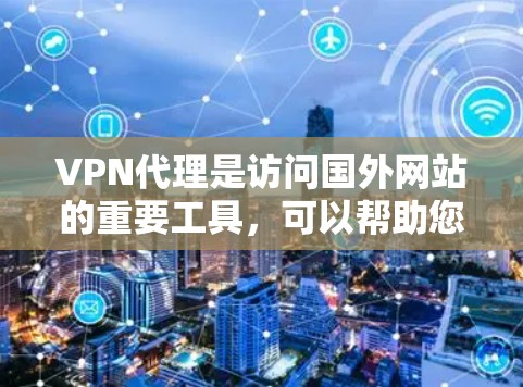 VPN代理是访问国外网站的重要工具，可以帮助您安全地连接到互联网。以下是选择和使用VPN代理的详细指南