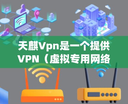 天麒Vpn是一个提供VPN（虚拟专用网络）服务的平台，旨在为用户提供安全、可靠和高效的网络连接解决方案。以下是天麒Vpn的主要功能和优势