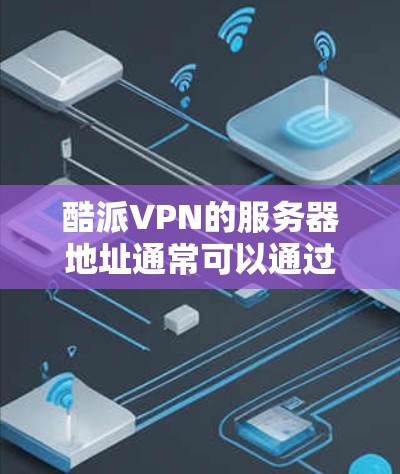 酷派VPN的服务器地址通常可以通过以下途径获取