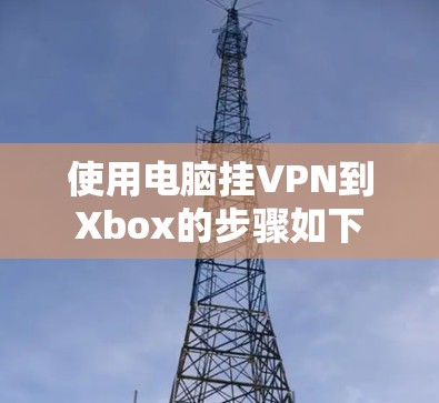 使用电脑挂VPN到Xbox的步骤如下