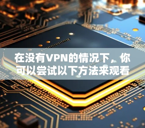 在没有VPN的情况下,你可以尝试以下方法来观看PPT站的内容 在没有VPN的情况下,你可以尝试以下方法来观看PPT站的内容