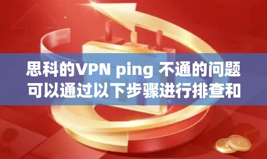 思科的VPN ping 不通的问题可以通过以下步骤进行排查和解决 思科的VPN ping 不通的问题可以通过以下步骤进行排查和解决