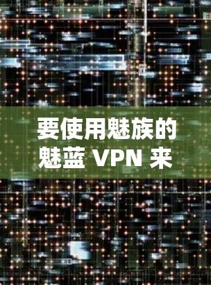 要使用魅族的魅蓝 VPN 来加密你的手机数据，您可以按照以下步骤操作