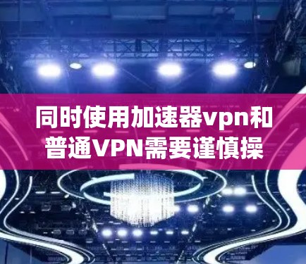 同时使用加速器vpn和普通VPN需要谨慎操作，以确保安全性和有效性。以下是一个逐步指南，帮助您顺利实现同步登录和使用