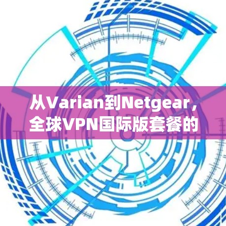 从Varian到Netgear,全球VPN国际版套餐的全面解决方案 从Varian到Netgear,全球VPN国际版套餐的全面解决方案