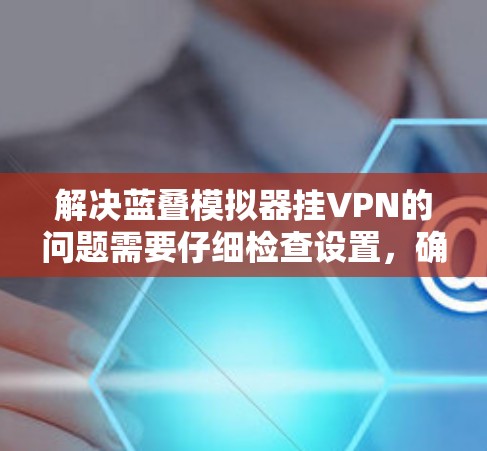 解决蓝叠模拟器挂VPN的问题需要仔细检查设置，确保防火墙和插件配置正确。以下是一些步骤，帮助你解决问题