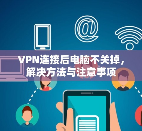 VPN连接后电脑不关掉,解决方法与注意事项 VPN连接后电脑不关掉,解决方法与注意事项