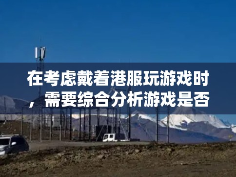 在考虑戴着港服玩游戏时，需要综合分析游戏是否支持VPN功能以及港服是否为游戏系统中的功能。以下是详细的分析和建议