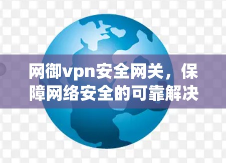 网御vpn安全网关,保障网络安全的可靠解决方案 网御vpn安全网关,保障网络安全的可靠解决方案