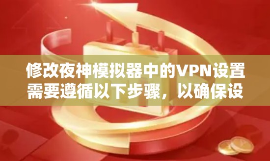 修改夜神模拟器中的VPN设置需要遵循以下步骤,以确保设置正确且安全 修改夜神模拟器中的VPN设置需要遵循以下步骤,以确保设置正确且安全