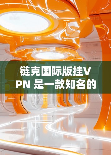 链克国际版挂VPN 是一款知名的国际化的VPN服务，专为全球用户提供安全、便捷的VPN体验。以下是关于链克国际版挂VPN的一些关键信息和使用说明