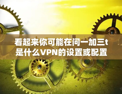 看起来你可能在问一加三t是什么VPN的设置或配置方法,例如一加三t可能指的是36度防护或一网打尽等VPN服务。以下是一些常见的VPN配置方法和步骤,可能适用于你的问题 看起来你可能在问一加三t是什么VPN的设置或配置方法,例如一加三t可能指的是36度防护或一网打尽等VPN服务。以下是一些常见的VPN配置方法和步骤,可能适用于你的问题