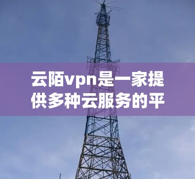 云陌vpn是一家提供多种云服务的平台，包括云办公、云培训、云安全、云存储等服务。为了提供准确的服务器地址，建议您参考以下资源