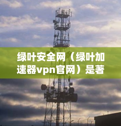 绿叶安全网(绿叶加速器vpn官网)是著名的绿色叶VPN服务提供商,提供VPN服务器、数据包加密、流量控制等服务。以下是关于绿叶加速器VPN的常见链接和信息 绿叶安全网(绿叶加速器vpn官网)是著名的绿色叶VPN服务提供商,提供VPN服务器、数据包加密、流量控制等服务。以下是关于绿叶加速器VPN的常见链接和信息