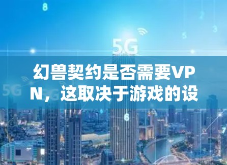 幻兽契约是否需要VPN,这取决于游戏的设置和服务器的配置。以下是详细的解答 幻兽契约是否需要VPN,这取决于游戏的设置和服务器的配置。以下是详细的解答