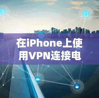 在iPhone上使用VPN连接电脑,可以通过以下步骤实现 在iPhone上使用VPN连接电脑,可以通过以下步骤实现