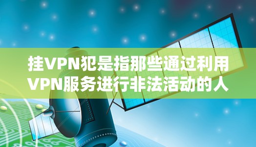 挂VPN犯是指那些通过利用VPN服务进行非法活动的人,被司法机关用来指控其犯罪行为。具体而言,挂VPN犯可能包括 挂VPN犯是指那些通过利用VPN服务进行非法活动的人,被司法机关用来指控其犯罪行为。具体而言,挂VPN犯可能包括