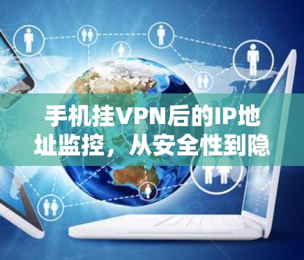 手机挂VPN后的IP地址监控,从安全性到隐私的挑战 手机挂VPN后的IP地址监控,从安全性到隐私的挑战