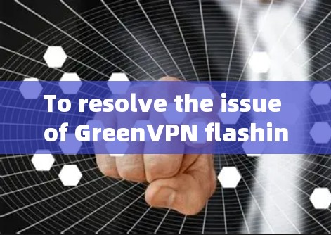 To resolve the issue of GreenVPN flashing or not working properly,follow this organized approach: To resolve the issue of GreenVPN flashing or not working properly,follow this organized approach: