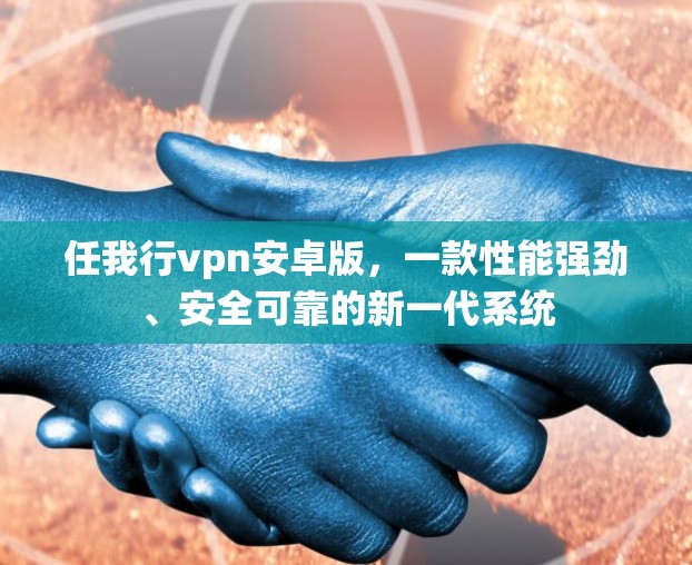 任我行vpn安卓版,一款性能强劲、安全可靠的新一代系统 任我行vpn安卓版,一款性能强劲、安全可靠的新一代系统